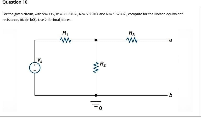 Question 10
For the given circuit, with Vs=11V, R1=390.582, R2= 5.88 k2 and R3= 1.52 k2, compute for the Norton equivalent
resistance, RN (in k2). Use 2 decimal places.
R₁
ww
www
Hli
R₂
0
R3
a
b