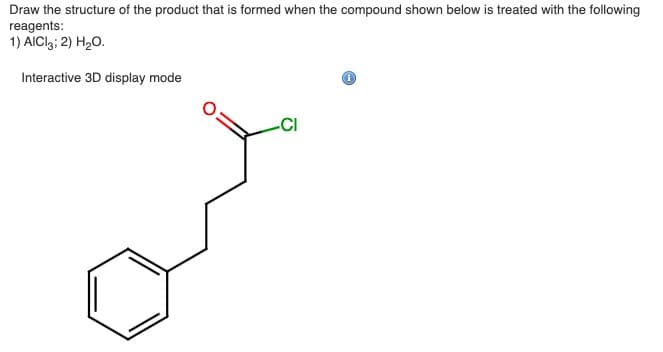 Draw the structure of the product that is formed when the compound shown below is treated with the following
reagents:
1) AlCl3; 2) H₂O.
Interactive 3D display mode
-CI
(