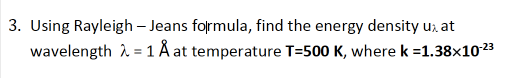 3. Using Rayleigh – Jeans formula, find the energy density u, at
wavelength 2 = 1 Å at temperature T=500 K, wherek =1.38x1023
