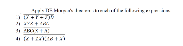 Apply DE Morgan's theorems to each of the following expressions:
1) (X + Y + Z)D
2) XYZ + ABC
3) ABC(X+A)
4) (X+ZX)(AB + X)
