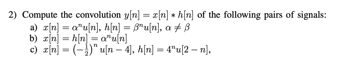 2) Compute the convolution y[n] = x[n] * h[n] of the following pairs of signals:
a) a[n] = a"u[n], h[n] = B"u[n], a # ß
b) æ[n] = h[n] = a"u[n]
c) r[n] = (-})" u[n – 4], h[n] = 4"u[2 – n],
