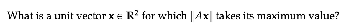 What is a unit vector x = R² for which ||Ax|| takes its maximum value?