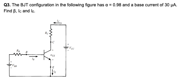 Q3. The BJT configuration in the following figure has a = 0.98 and a base current of 30 µA.
Find B, Ic and le.
Rc
Vcc
Rg
B
CE
B8
