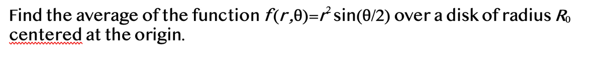 Find the average of the function f(r,0)=r sin(0/2) over a disk of radius Ro
centered at the origin.
