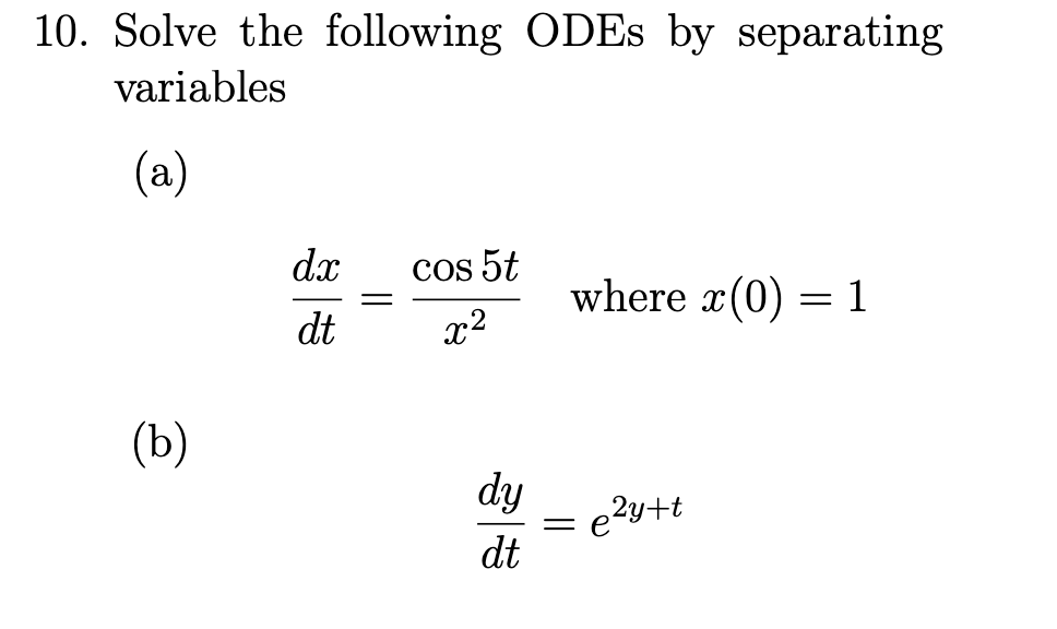 10. Solve the following ODES by separating
variables
(a)
dx
Cos 5t
where x(0) = 1
dt
x2
(Ъ)
dy
e2y+t
dt
||
