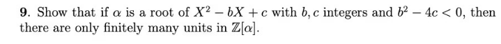 9. Show that if a is a root of X2-bX + c with b, c integers and b² - 4c < 0, then
there are only finitely many units in Z[a].