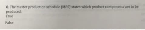 8. The master production schedule (MPS) states which product components are to be
produced.
True
False
