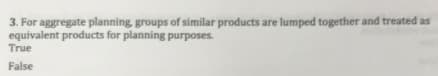 3. For aggregate planning, groups of similar products are lumped together and treated as
equivalent products for planning purposes.
True
False
