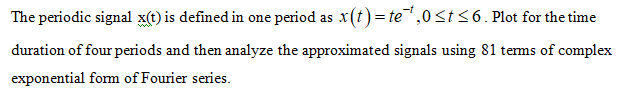 The periodic signal x(t) is defined in one period as x(t) = te,0<t<6. Plot for the time
duration of four periods and then analyze the approximated signals using 81 tems of complex
exponential fom of Fourier series.
