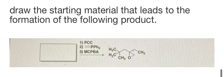 draw the starting material that leads to the
formation of the following product.
1) PCC
2)
PPh,
H,C.
H,C
CH, O
3) МСРВА
CH,
