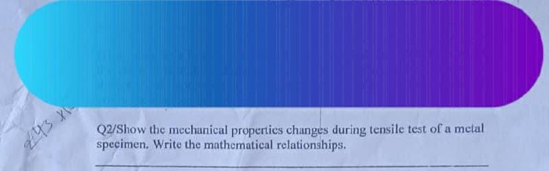 Q2/Show the mechanical properties changes during tensile test of a metal
specimen. Write the mathematical relationships.
443X
