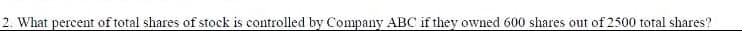 2. What percent of total shares of stock is controlled by Company ABC if they owned 600 shares out of 2500 total shares?
