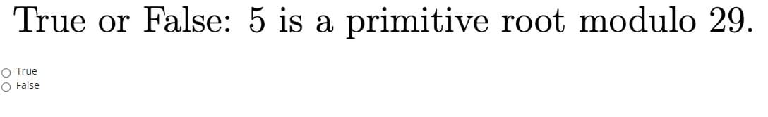 True or False: 5 is a primitive root modulo 29.
O True
O False
