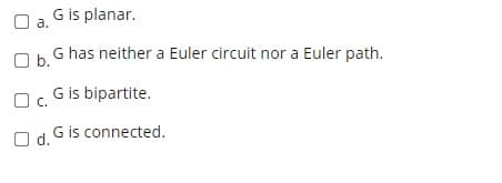 O a. G is planar.
Ob.
G has neither a Euler circuit nor a Euler path.
O c.
G is bipartite.
O d.
G is connected.
