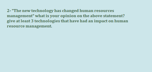 2- "The new technology has changed human resources
management" what is your opinion on the above statement?
give at least 3 technologies that have had an impact on human
resource management.
