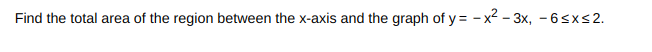 Find the total area of the region between the x-axis and the graph of y=-x²-3x, -6≤x≤2.