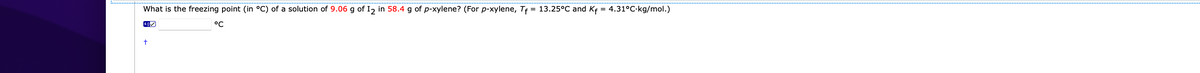 What is the freezing point (in °C) of a solution of 9.06 g of I2 in 58.4 g of p-xylene? (For p-xylene, Tf = 13.25°C and Kf = 4.31°C-kg/mol.)
4.0
°C
