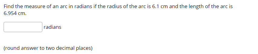Find the measure of an arc in radians if the radius of the arc is 6.1 cm and the length of the arc is
6.954 cm.
radians
(round answer to two decimal places)
