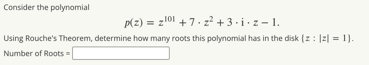 Consider the polynomial
p(z) = z101 +7· z? + 3 · i· z – 1.
Using Rouche's Theorem, determine how many roots this polynomial has in the disk {z : |z| = 1}.
Number of Roots =
