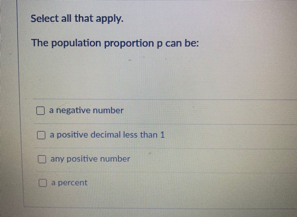 Select all that apply.
The population proportion p can be:
a negative number
a positive decimal less than 1
any positive number
a percent