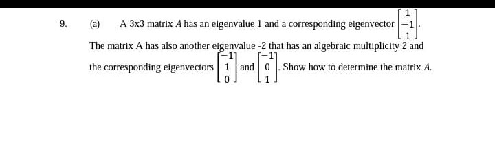 (a)
A 3x3 matrix A has an eigenvalue 1 and a corresponding eigenvector -1
The matrix A has also another eigenvalue -2 that has an algebraic multiplicity 2 and
the corresponding elgenvectors 1 and 0 . Show how to determine the matrix A.
9.

