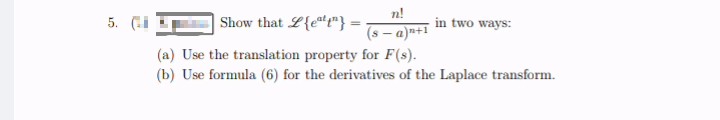 5. Gi
n!
| Show that L{e"t"} = -
in two ways:
(s - a)»+1
(a) Use the translation property for F(s).
(b) Use formula (6) for the derivatives of the Laplace transform.
