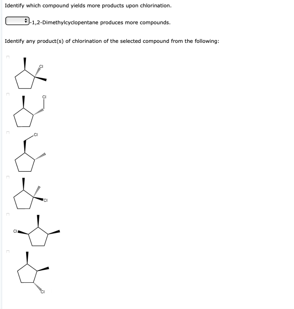 Identify which compound yields more products upon chlorination.
-1,2-Dimethylcyclopentane produces more compounds.
Identify any product(s) of chlorination of the selected compound from the following:
CI
CI
CI