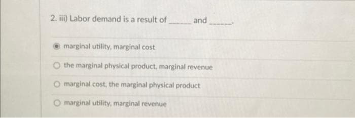 2. iii) Labor demand is a result of
and
marginal utility, marginal cost
O the marginal physical product, marginal revenue
O marginal cost, the marginal physical product
O marginal utility, marginal revenue