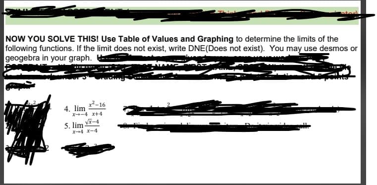 NOW YOU SOLVE THIS! Use Table of Values and Graphing to determine the limits of the
following functions. If the limit does not exist, write DNE(Does not exist). You may use desmos or
geogebra in your graph.
²-16
4. lim
x-4 x+4
Vマ-4
5. lim-
エ→4 ズ-4
