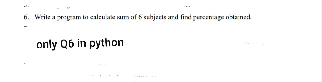 6. Write a program to calculate sum of 6 subjects and find percentage obtained.
only Q6 in python
