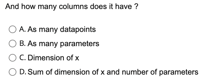 And how many columns does it have?
A. As many datapoints
B. As many parameters
O C. Dimension of x
D. Sum of dimension of x and number of parameters