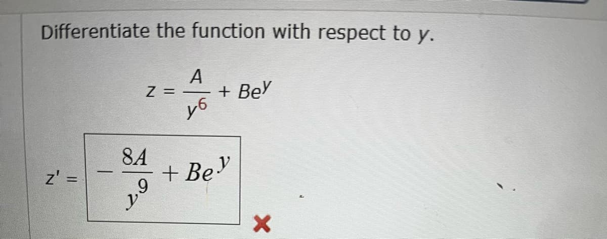 **Differentiation Problem**

Differentiate the function with respect to \( y \):

\[ z = \frac{A}{y^6} + Be^y \]

By differentiating the given function with respect to \( y \), we obtain:

\[ z' = -\frac{8A}{y^9} + Be^y \]

Note: The differentiation operation applied to each term follows these rules:
- For \( \frac{A}{y^6} \), use the power rule and chain rule.
- For \( Be^y \), use the derivative of the exponential function.

The red cross icon at the bottom indicates the derived expression might be incorrect, implying that a re-evaluation of the differentiation may be necessary.