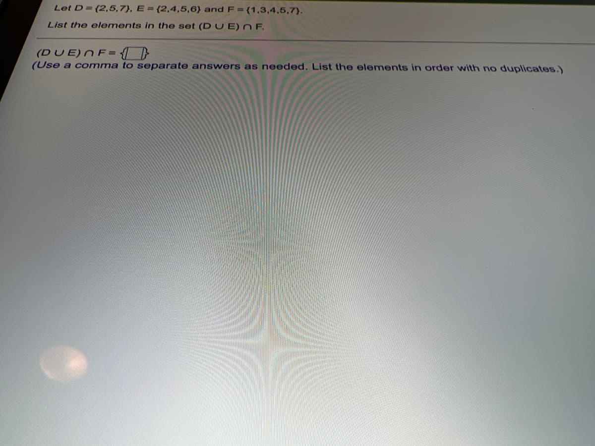 Let D (2,5,7}, E = {2,4,5,6) andF=(1,3,4,5,7}.
List the elements in the set (D UE)N F.
(DUE)NF = }
(Use a comma to separate answers as needed. List the elements in order with no duplicates.)
