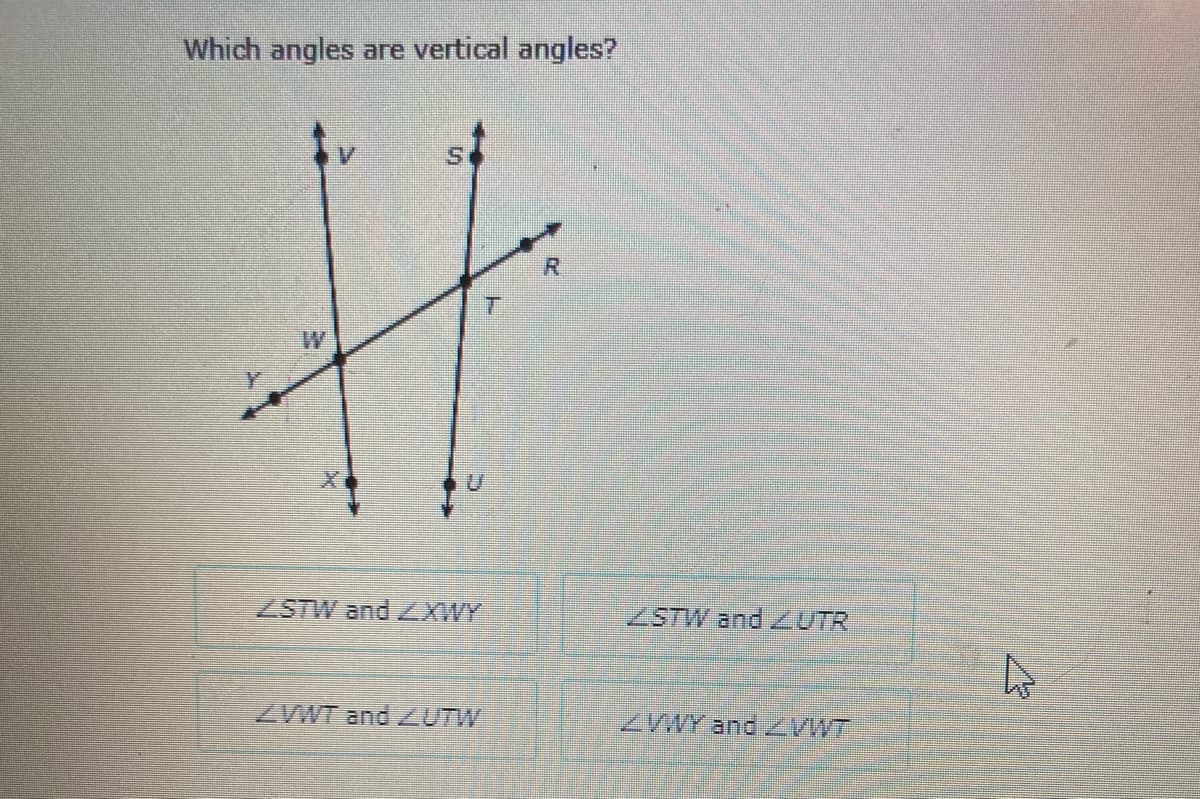 Which angles are vertical angles?
R.
ZSTW and XWY
ZSTW and ZUTR
ZWT and ZUTW
ZVWY andZWT
