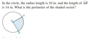 In the circle, the radius length is 10 in. and the length of AB
is 14 in. What is the perimeter of the shaded sector?
