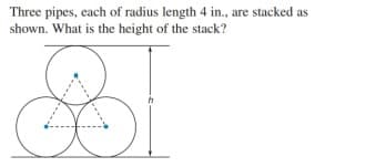 Three pipes, each of radius length 4 in., are stacked as
shown. What is the height of the stack?
