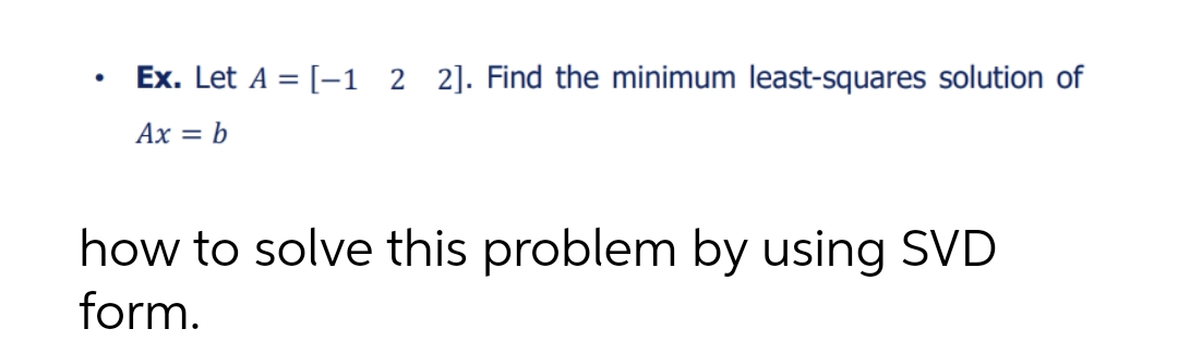 ●
Ex. Let A = [-1 2 2]. Find the minimum least-squares solution of
Ax = b
how to solve this problem by using SVD
form.