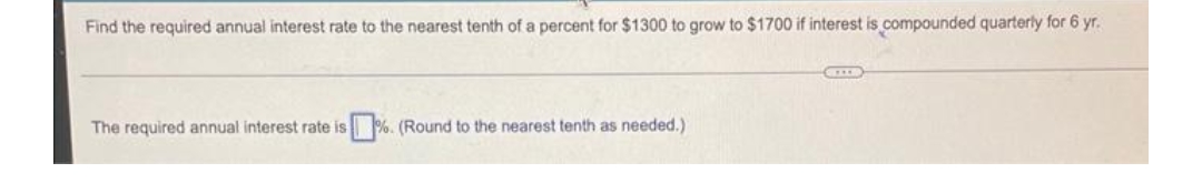 Find the required annual interest rate to the nearest tenth of a percent for $1300 to grow to $1700 if interest is compounded quarterly for 6 yr.
The required annual interest rate is%. (Round to the nearest tenth as needed.)