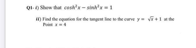 QI- i) Show that cosh²x- sinh2x = 1
ii) Find the equation for the tangent line to the curve y = Vx +1 at the
Point x = 4
