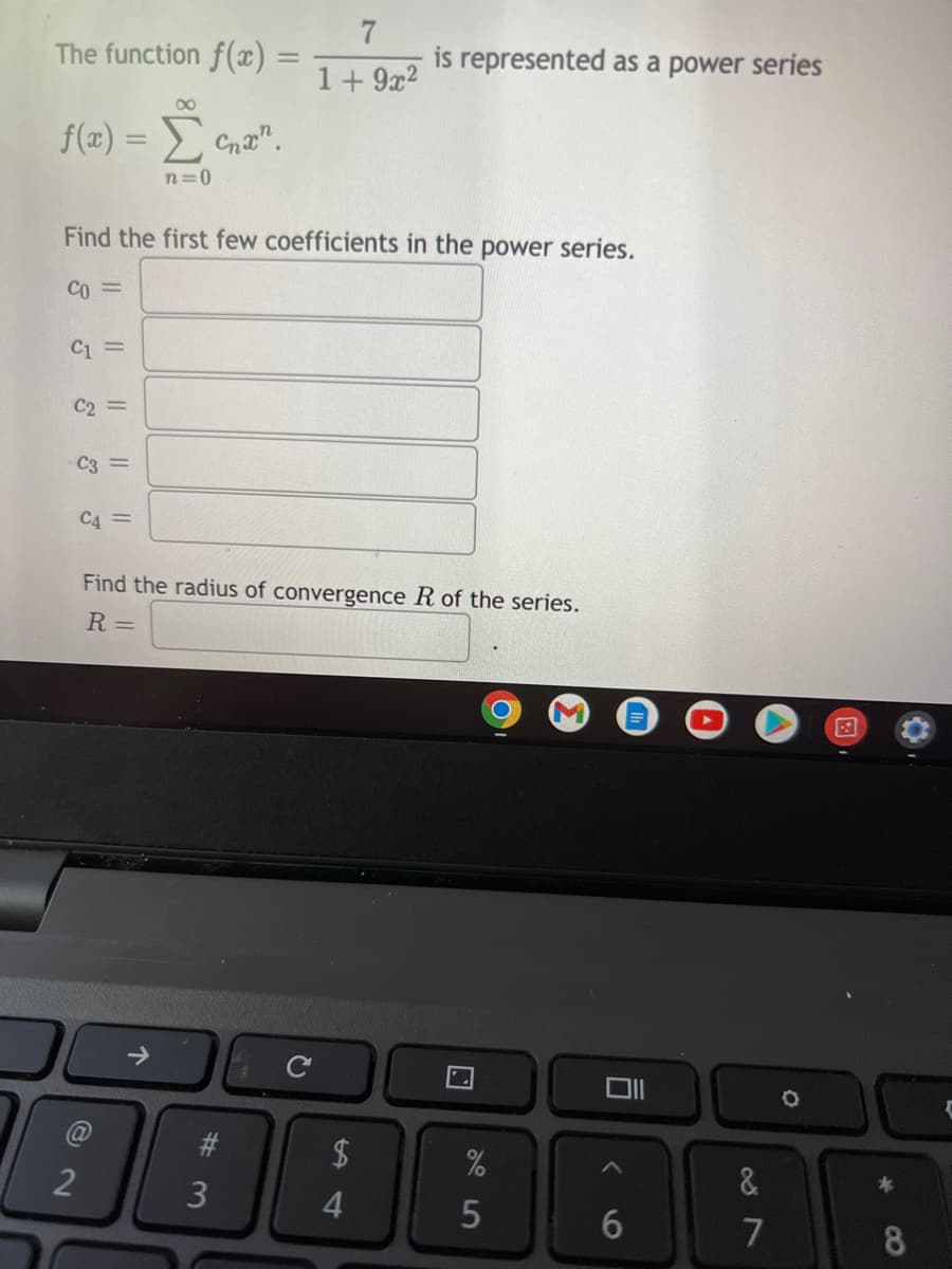 The function f(x) =
7
1 + 9x²
f(x) = Σ Chan
n=0
Find the first few coefficients in the power series.
Co=
C1 =
C2
C3 =
C4 =
Find the radius of convergence R of the series.
R =
$
@
2
个
#3
3
4
is represented as a power series
%
5
011
<
6
&
7
*
8