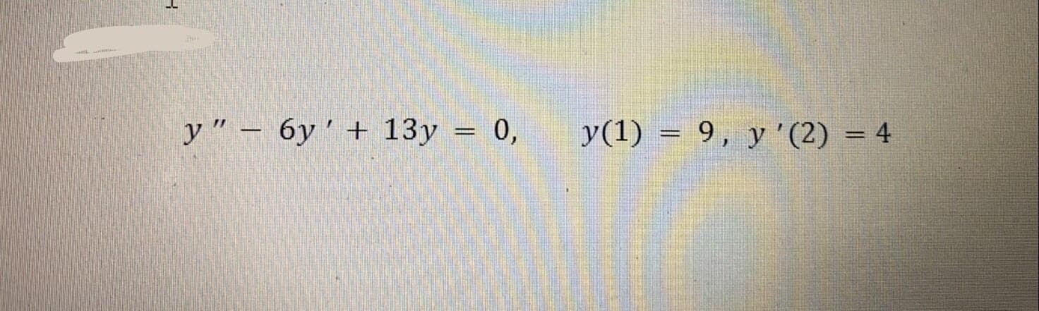 y" – 6y'+ 13y = 0,
y(1) = 9, y'(2) = 4
