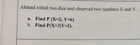 Ahmad rolled two dice and observed two numbers X and Y
a. Find P (X=2, Y=6)
b. Find P(X>3|Y=2).