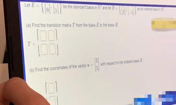 Let E
be the standard basis in R and let B=
(a) Find the transition matrix T from the basis E to the basis B
T=
1.001
(b) Find the coordinates of the vector v =
101
be an ordered basis i
with respect to the ordered bass B