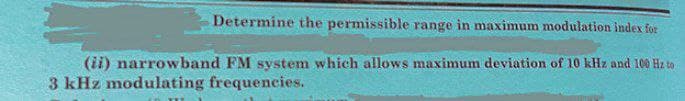 Determine the permissible range in maximum modulation index for
(ii) narrowband FM system which allows maximum deviation of 10 kHz and 100 Hz to
3 kHz modulating frequencies.
