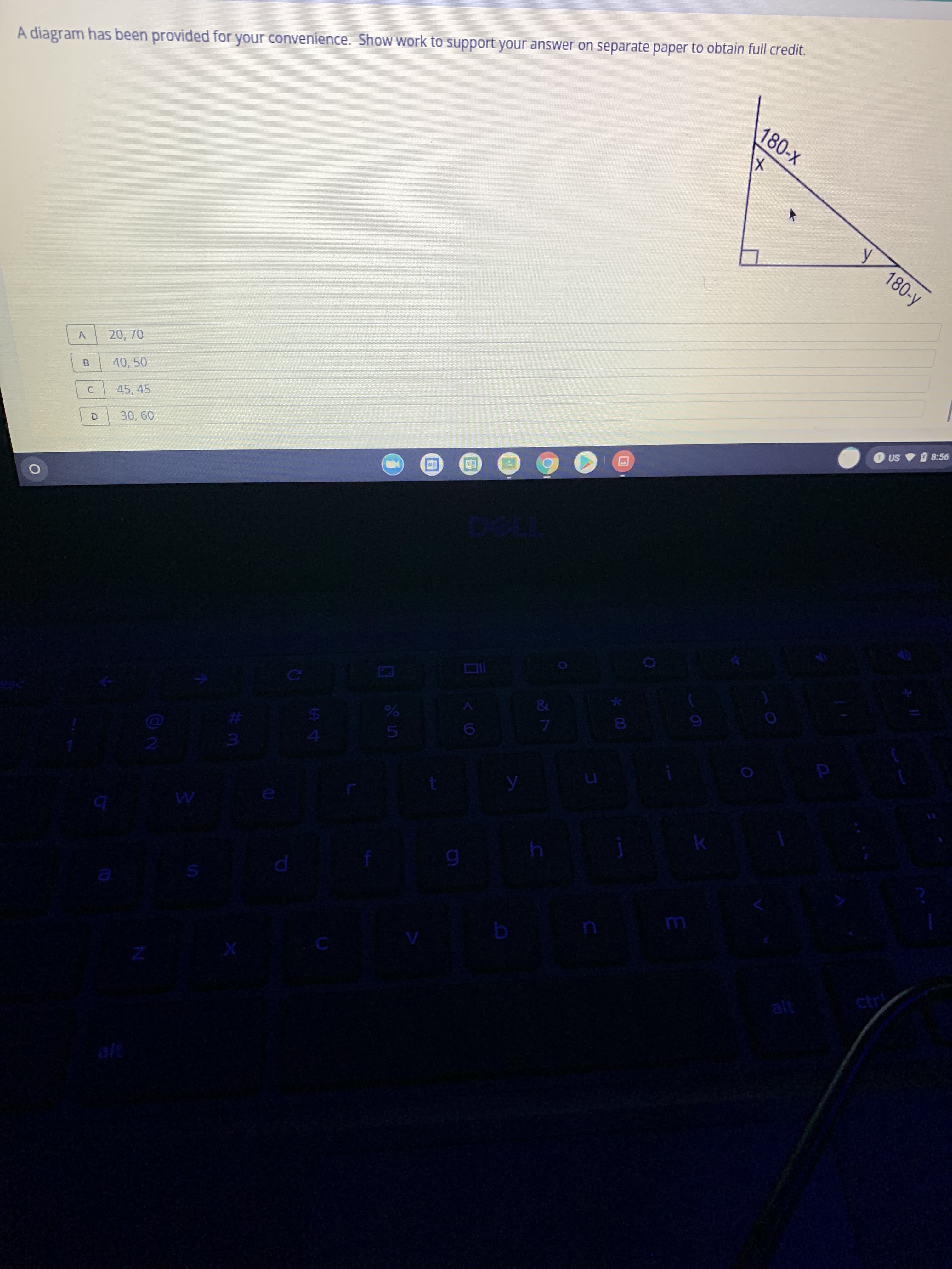 B.
180-x
180-y
A diagram has been provided for your convenience. Show work to support your answer on separate paper to obtain full credit.
O Us O 8:56
20, 70
A.
40, 50
45, 45
C.
30, 60
5.
%24
%23
3.
alt
