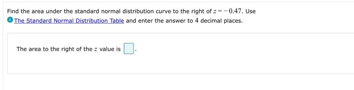 Find the area under the standard normal distribution curve to the right of z=-0.47. Use
The Standard Normal Distribution Table and enter the answer to 4 decimal places.
The area to the right of the z value is