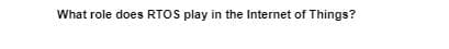 What role does RTOS play in the Internet of Things?
