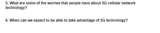5. What are some of the worries that people have about 5G cellular network
technology?
6. When can we expect to be able to take advantage of 5G technology?
