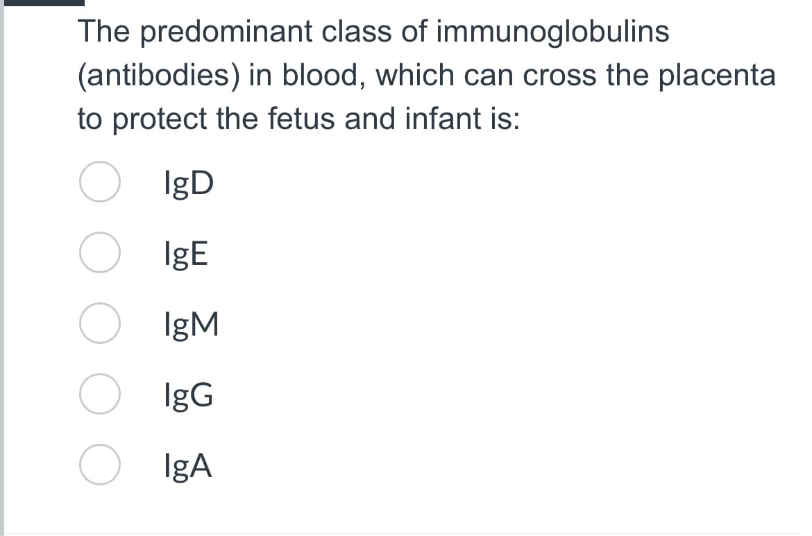 The predominant class of immunoglobulins
(antibodies) in blood, which can cross the placenta
to protect the fetus and infant is:
IgD
IgE
IgM
IgG
IgA