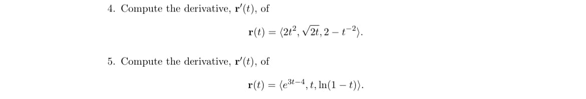 4. Compute the derivative, r'(t), of
r(t) = (2t°, V/2t, 2 – t-2).
5. Compute the derivative, r'(t), of
r(t) = (et-4, t, In(1 – t).
